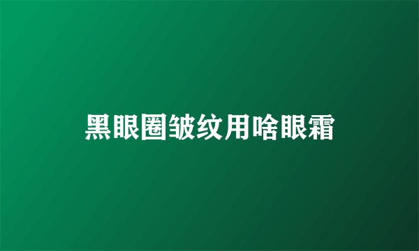 黑眼圈皱纹用啥眼霜