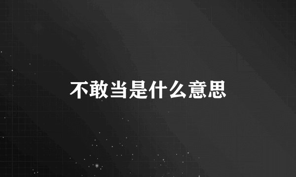 不敢当是什么意思