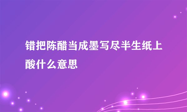 错把陈醋当成墨写尽半生纸上酸什么意思