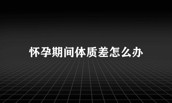 怀孕期间体质差怎么办