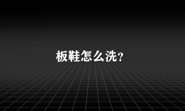 板鞋怎么洗?