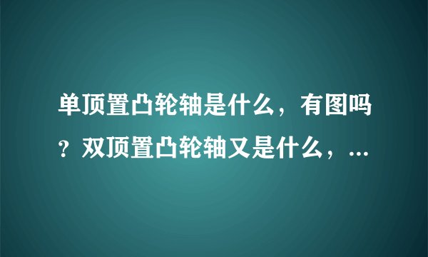 单顶置凸轮轴是什么,有图吗?双顶置凸轮轴又是什么,有什么区别?