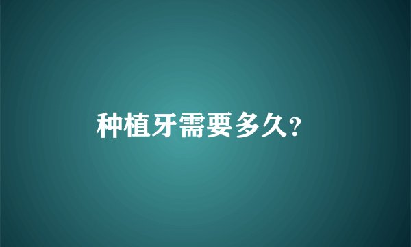 种植牙需要多久?