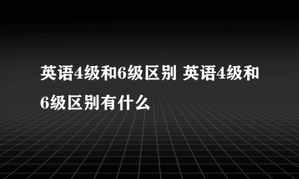 英语4级和6级区别 英语4级和6级区别有什么