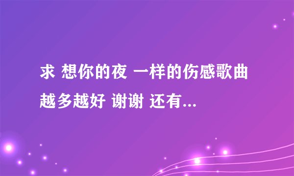 求 想你的夜 一样的伤感歌曲 越多越好 谢谢 还有一首歌词是 全世界有多了个伤心的人 叫什么歌名
