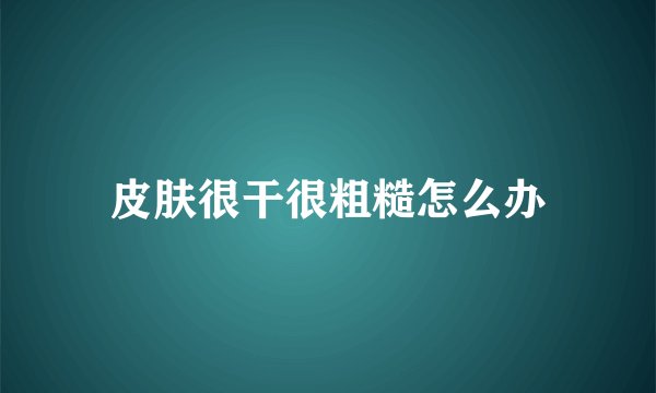 皮肤很干很粗糙怎么办