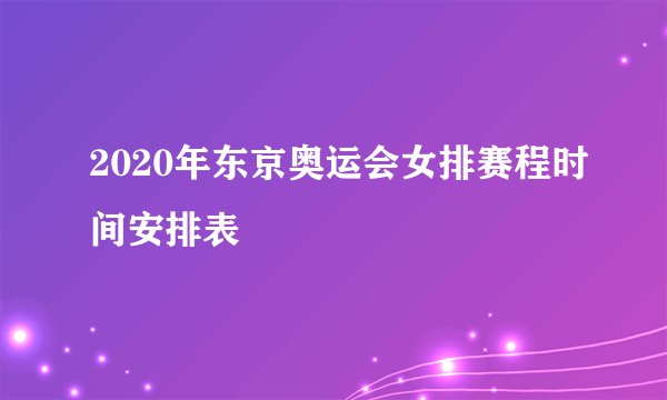 2020年东京奥运会女排赛程时间安排表