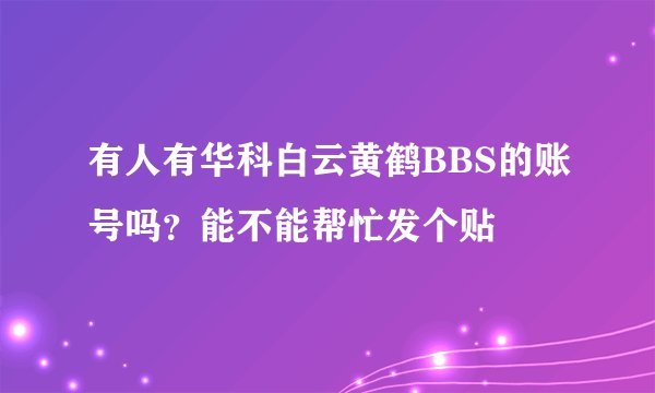 有人有华科白云黄鹤BBS的账号吗？能不能帮忙发个贴