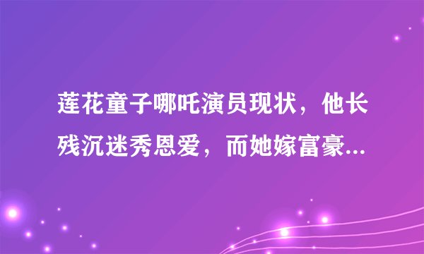 莲花童子哪吒演员现状，他长残沉迷秀恩爱，而她嫁富豪丑成大妈