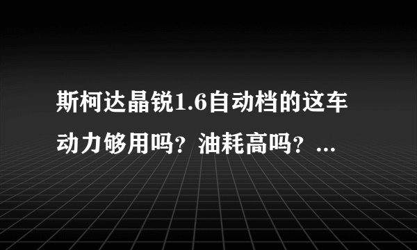 斯柯达晶锐1.6自动档的这车动力够用吗？油耗高吗？想入手给讲讲这车！谢谢