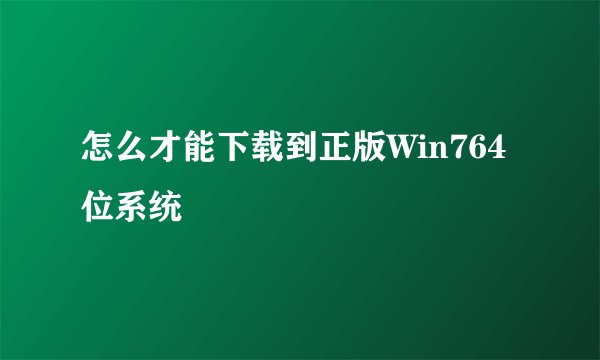 怎么才能下载到正版Win764位系统