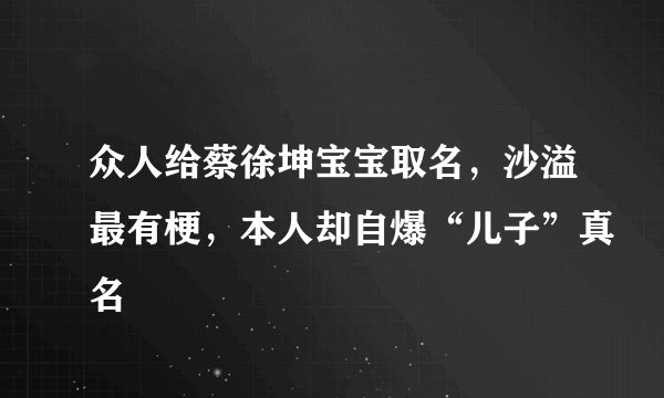 众人给蔡徐坤宝宝取名,沙溢最有梗,本人却自爆“儿子”真名
