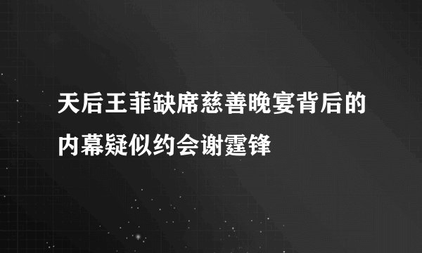 天后王菲缺席慈善晚宴背后的内幕疑似约会谢霆锋