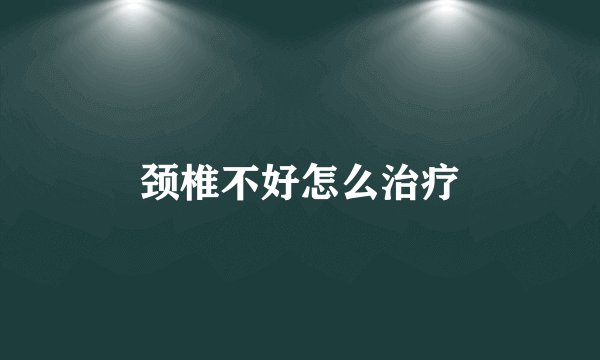 颈椎不好怎么治疗