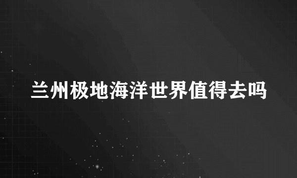 兰州极地海洋世界值得去吗