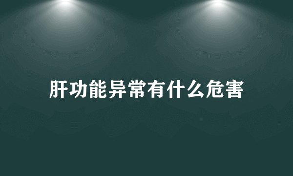 肝功能异常有什么危害
