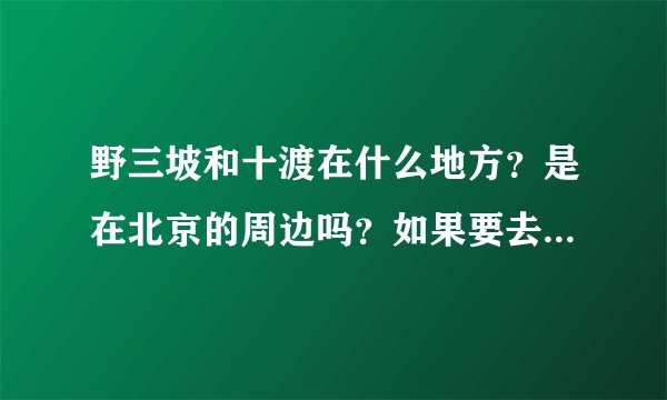 野三坡和十渡在什么地方?是在北京的周边吗?如果要去的话,怎么走比较的顺?还有野三坡和十渡有门票吗?