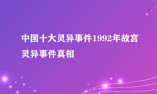 中国十大灵异事件1992年故宫灵异事件真相