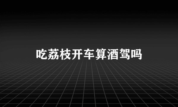 吃荔枝开车算酒驾吗