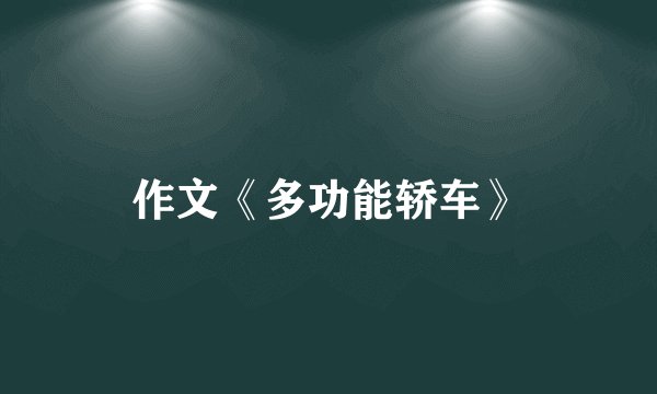 作文《多功能轿车》