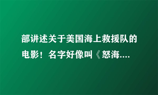 部讲述关于美国海上救援队的电影！名字好像叫《怒海..》速度回答 讲了美国海上救援队的故事，从