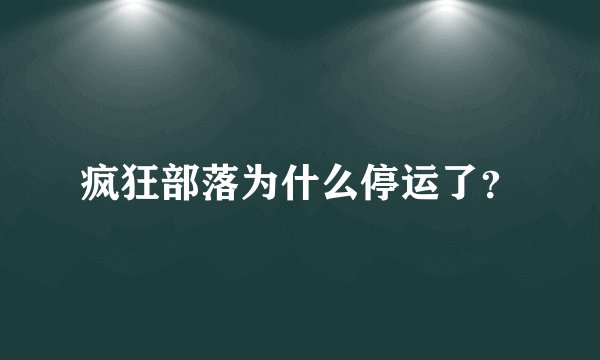 疯狂部落为什么停运了？