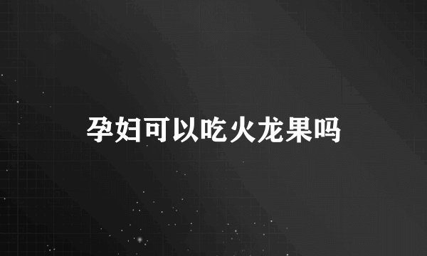孕妇可以吃火龙果吗