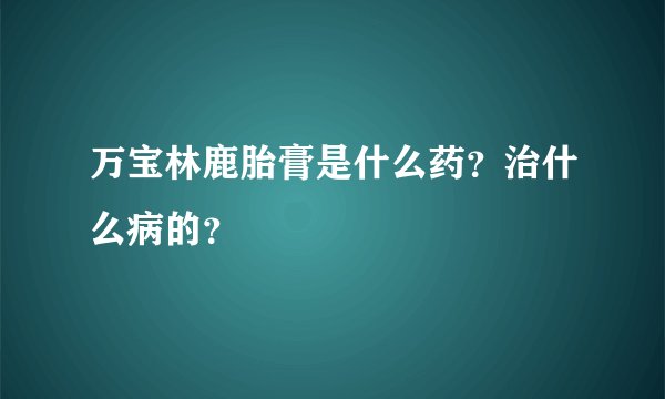 万宝林鹿胎膏是什么药？治什么病的？