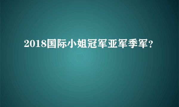 2018国际小姐冠军亚军季军?