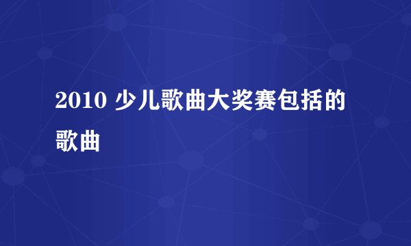 2010 少儿歌曲大奖赛包括的歌曲