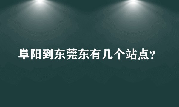 阜阳到东莞东有几个站点？