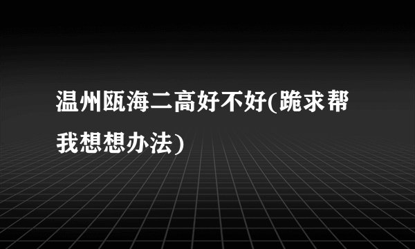 温州瓯海二高好不好(跪求帮我想想办法)