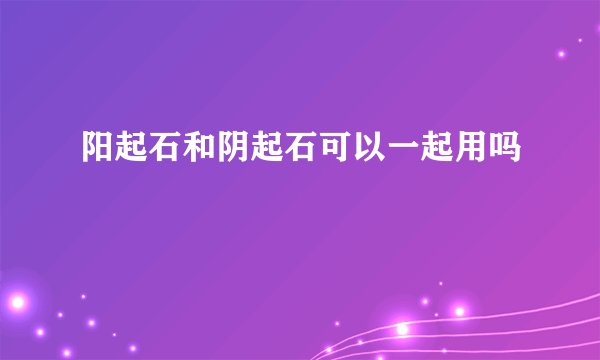 阳起石和阴起石可以一起用吗