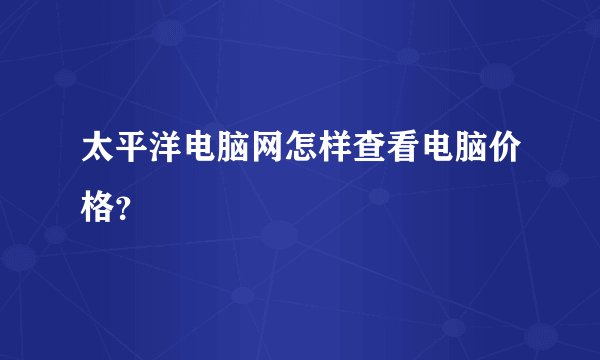 太平洋电脑网怎样查看电脑价格？