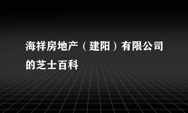 海祥房地产（建阳）有限公司的芝士百科