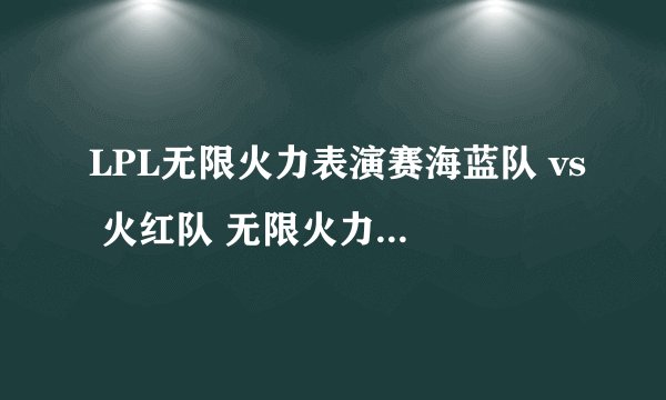LPL无限火力表演赛海蓝队 vs 火红队 无限火力表演赛视频
