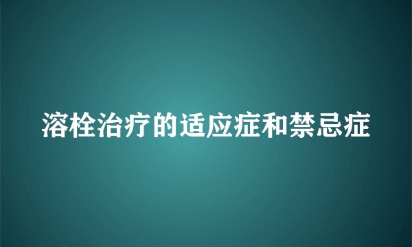 溶栓治疗的适应症和禁忌症