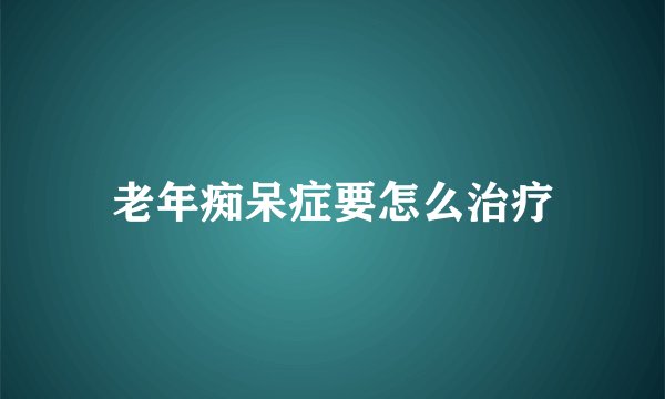 老年痴呆症要怎么治疗