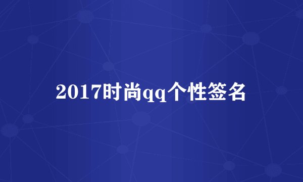 2017时尚qq个性签名