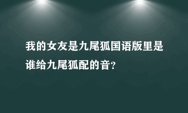 我的女友是九尾狐国语版里是谁给九尾狐配的音？