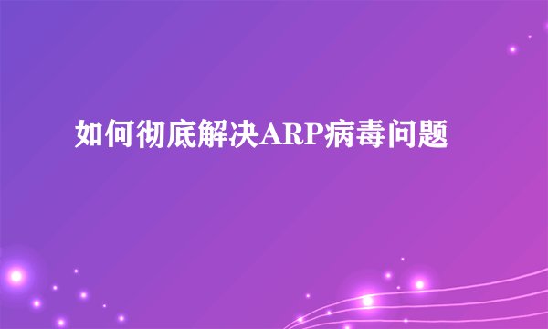 如何彻底解决ARP病毒问题