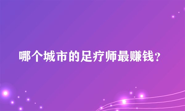 哪个城市的足疗师最赚钱？