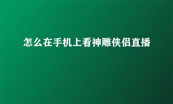 怎么在手机上看神雕侠侣直播