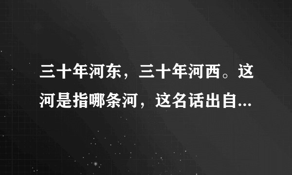 三十年河东，三十年河西。这河是指哪条河，这名话出自哪个典故？