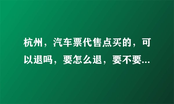 杭州，汽车票代售点买的，可以退吗，要怎么退，要不要手续费？
