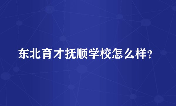 东北育才抚顺学校怎么样？