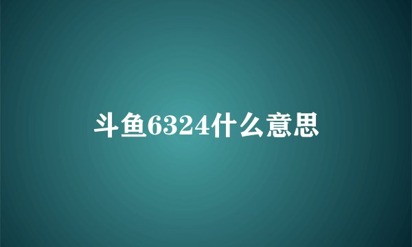 斗鱼6324什么意思