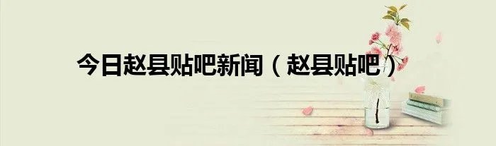 今日赵县贴吧新闻（赵县贴吧）