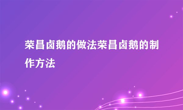 荣昌卤鹅的做法荣昌卤鹅的制作方法