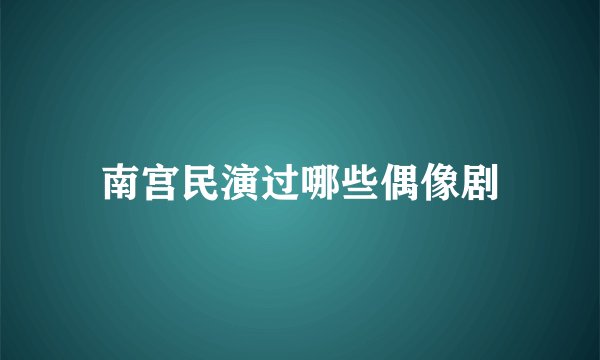 南宫民演过哪些偶像剧